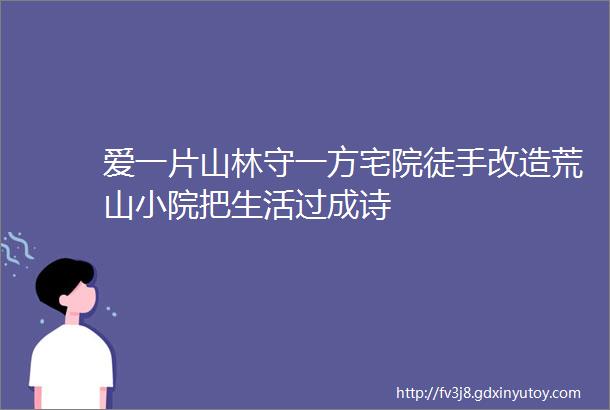 爱一片山林守一方宅院徒手改造荒山小院把生活过成诗