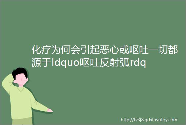 化疗为何会引起恶心或呕吐一切都源于ldquo呕吐反射弧rdquo